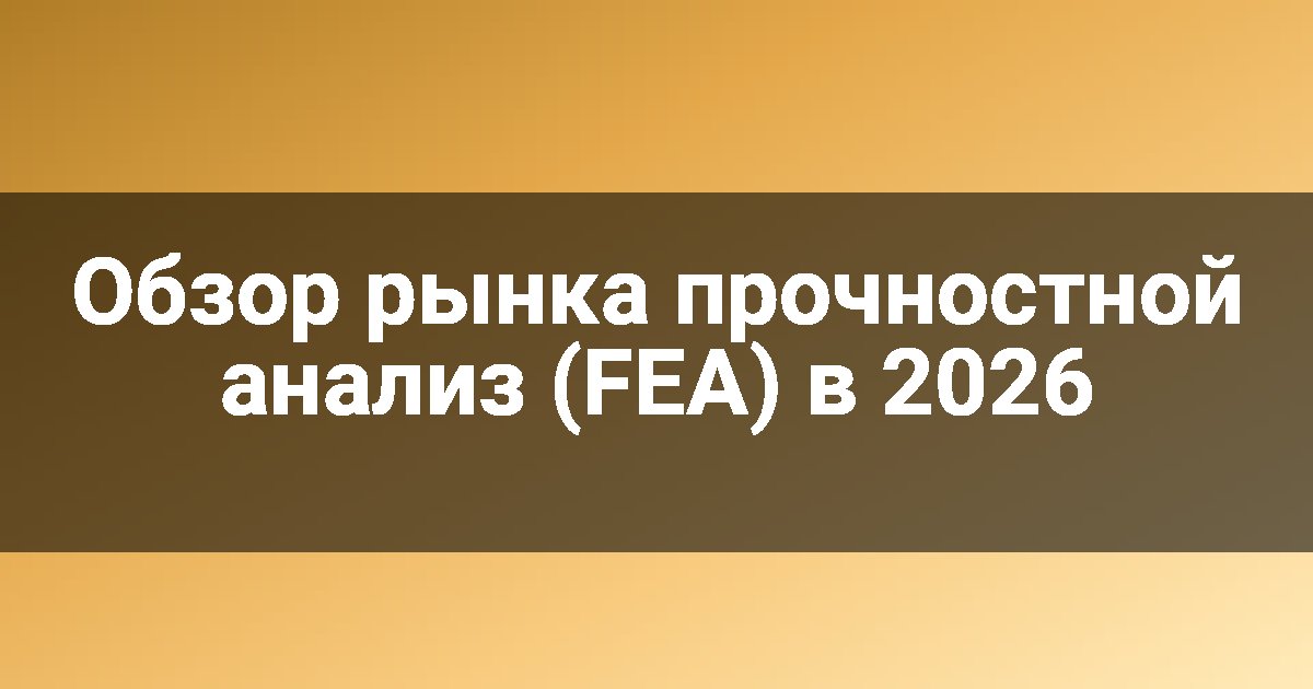 Обзор рынка прочностной анализ (FEA) в 2026