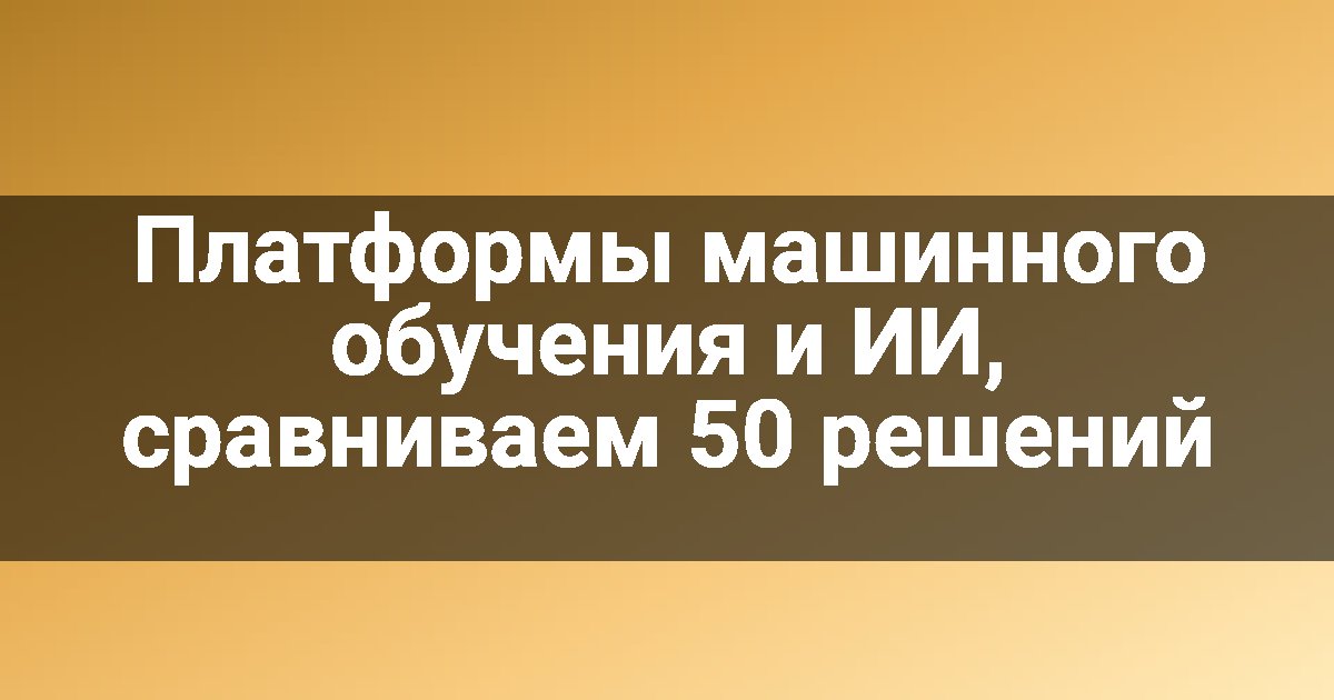 Платформы машинного обучения и ИИ, сравниваем 50 решений
