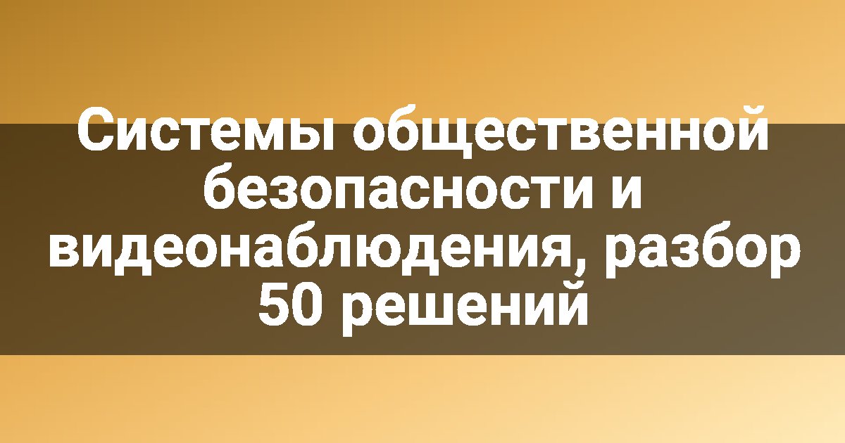 Системы общественной безопасности и видеонаблюдения, разбор 50 решений