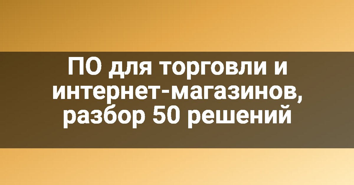 ПО для торговли и интернет-магазинов, разбор 50 решений