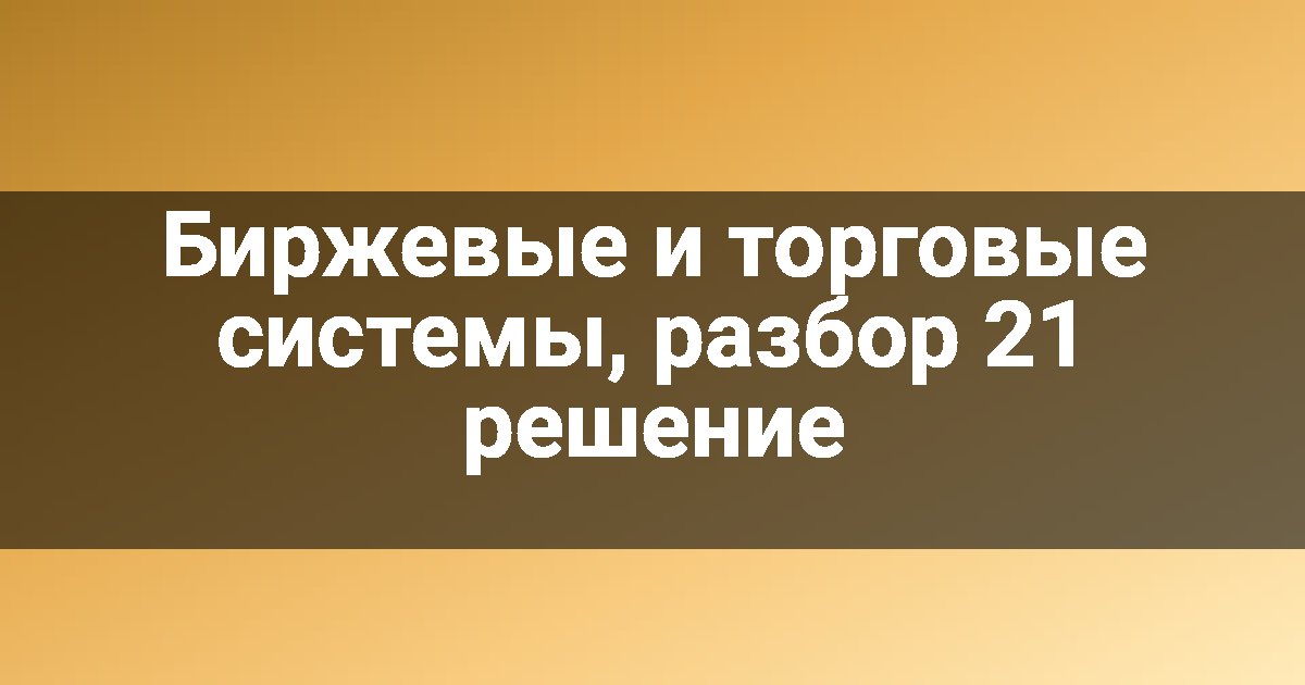 Биржевые и торговые системы, разбор 21 решение